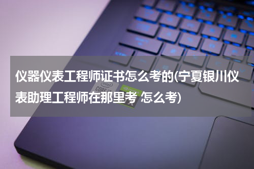 仪器仪表工程师证书怎么考的(宁夏银川仪表助理工程师在那里考 怎么考)