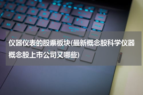 仪器仪表的股票板块(最新概念股科学仪器概念股上市公司又哪些)