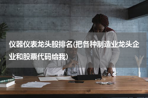 仪器仪表龙头股排名(把各种制造业龙头企业和股票代码给我)