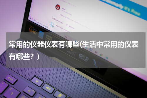 常用的仪器仪表有哪些(生活中常用的仪表有哪些？)