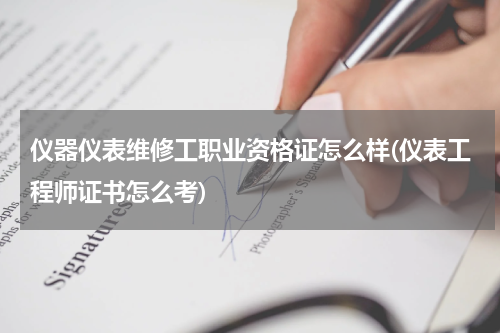 仪器仪表维修工职业资格证怎么样(仪表工程师证书怎么考)