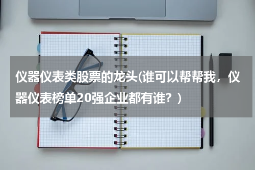 仪器仪表类股票的龙头(谁可以帮帮我，仪器仪表榜单20强企业都有谁？)