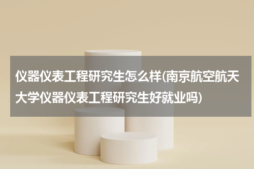 仪器仪表工程研究生怎么样(南京航空航天大学仪器仪表工程研究生好就业吗)