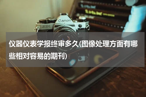 仪器仪表学报终审多久(图像处理方面有哪些相对容易的期刊)