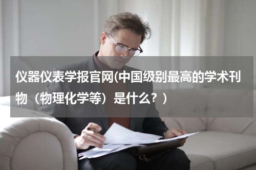 仪器仪表学报官网(中国级别最高的学术刊物（物理化学等）是什么？)