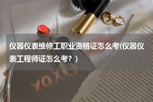 仪器仪表维修工职业资格证怎么考(仪器仪表工程师证怎么考？)