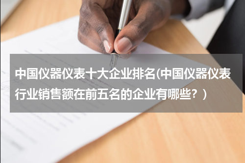 中国仪器仪表十大企业排名(中国仪器仪表行业销售额在前五名的企业有哪些？)