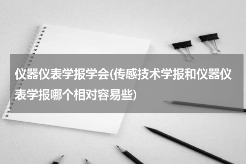 仪器仪表学报学会(传感技术学报和仪器仪表学报哪个相对容易些)