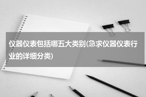 仪器仪表包括哪五大类别(急求仪器仪表行业的详细分类)