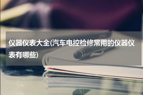 仪器仪表大全(汽车电控检修常用的仪器仪表有哪些)
