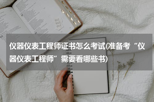 仪器仪表工程师证书怎么考试(准备考“仪器仪表工程师”需要看哪些书)