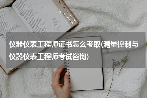 仪器仪表工程师证书怎么考取(测量控制与仪器仪表工程师考试咨询)
