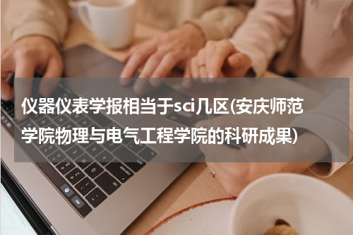 仪器仪表学报相当于sci几区(安庆师范学院物理与电气工程学院的科研成果)