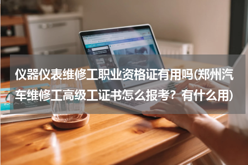 仪器仪表维修工职业资格证有用吗(郑州汽车维修工高级工证书怎么报考？有什么用)