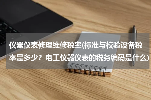 仪器仪表修理维修税率(标准与校验设备税率是多少？电工仪器仪表的税务编码是什么)