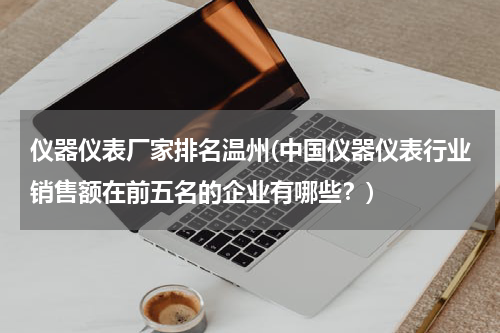 仪器仪表厂家排名温州(中国仪器仪表行业销售额在前五名的企业有哪些？)