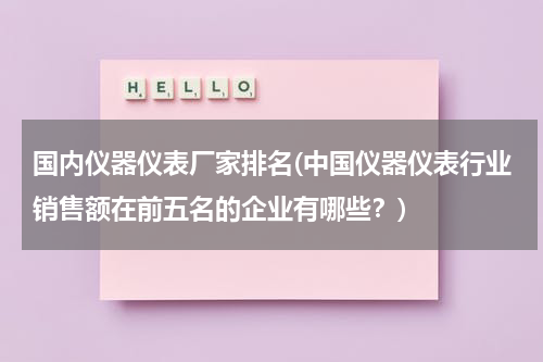 国内仪器仪表厂家排名(中国仪器仪表行业销售额在前五名的企业有哪些？)