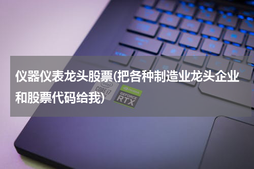 仪器仪表龙头股票(把各种制造业龙头企业和股票代码给我)