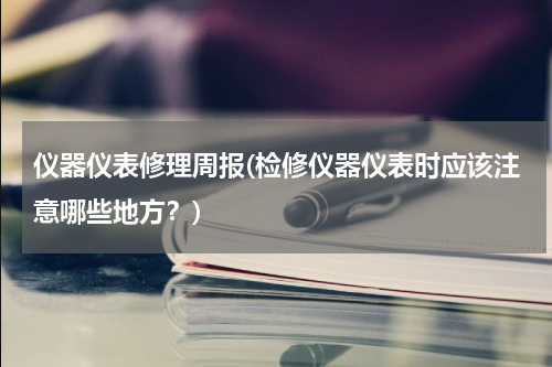 仪器仪表修理周报(检修仪器仪表时应该注意哪些地方？)