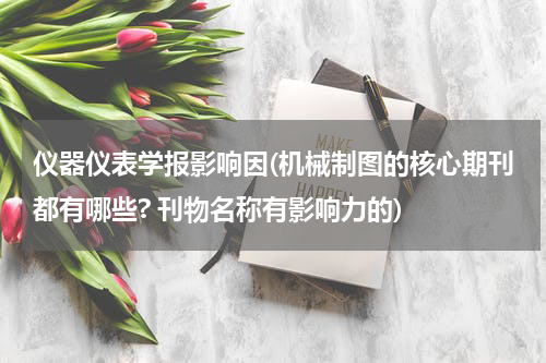 仪器仪表学报影响因(机械制图的核心期刊都有哪些? 刊物名称有影响力的)