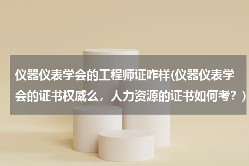 仪器仪表学会的工程师证咋样(仪器仪表学会的证书权威么，人力资源的证书如何考？)