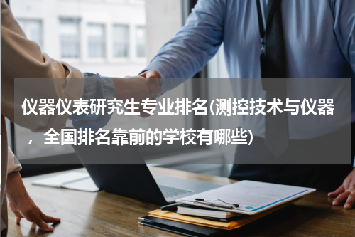 仪器仪表研究生专业排名(测控技术与仪器 ，全国排名靠前的学校有哪些)