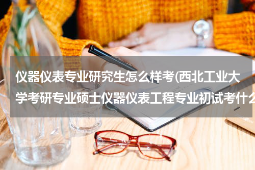 仪器仪表专业研究生怎么样考(西北工业大学考研专业硕士仪器仪表工程专业初试考什么？)