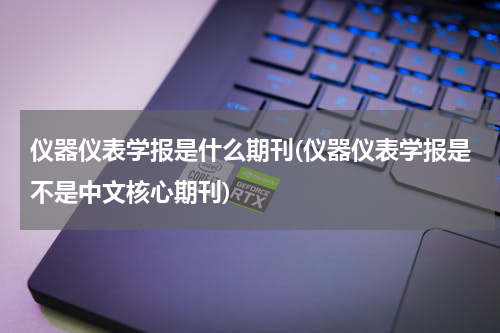 仪器仪表学报是什么期刊(仪器仪表学报是不是中文核心期刊)