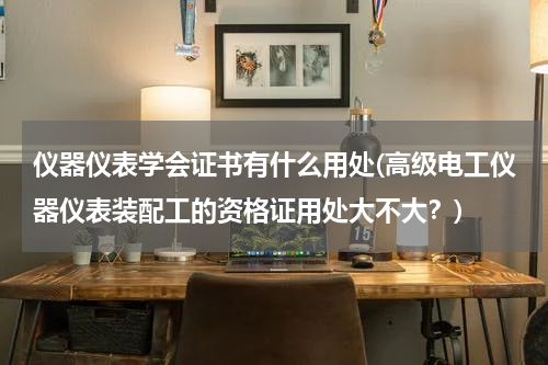 仪器仪表学会证书有什么用处(高级电工仪器仪表装配工的资格证用处大不大？)