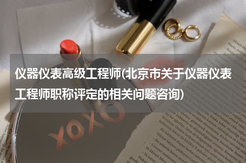仪器仪表高级工程师(北京市关于仪器仪表工程师职称评定的相关问题咨询)