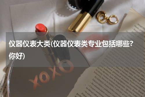 仪器仪表大类(仪器仪表类专业包括哪些?你好)