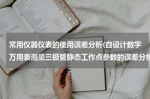 常用仪器仪表的使用误差分析(自设计数字万用表测量三极管静态工作点参数的误差分析怎么写？)