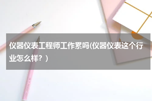 仪器仪表工程师工作累吗(仪器仪表这个行业怎么样？)