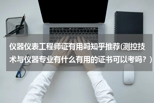 仪器仪表工程师证有用吗知乎推荐(测控技术与仪器专业有什么有用的证书可以考吗？)