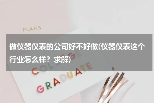 做仪器仪表的公司好不好做(仪器仪表这个行业怎么样？求解)