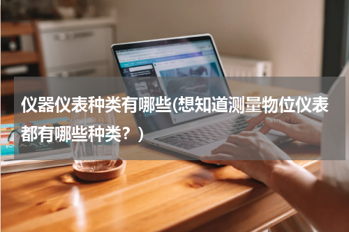 仪器仪表种类有哪些(想知道测量物位仪表都有哪些种类？)