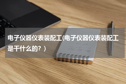 电子仪器仪表装配工(电子仪器仪表装配工是干什么的？)