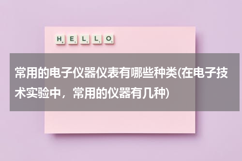 常用的电子仪器仪表有哪些种类(在电子技术实验中，常用的仪器有几种)