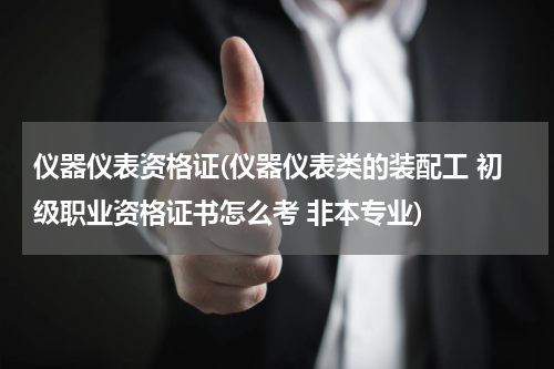 仪器仪表资格证(仪器仪表类的装配工 初级职业资格证书怎么考 非本专业)