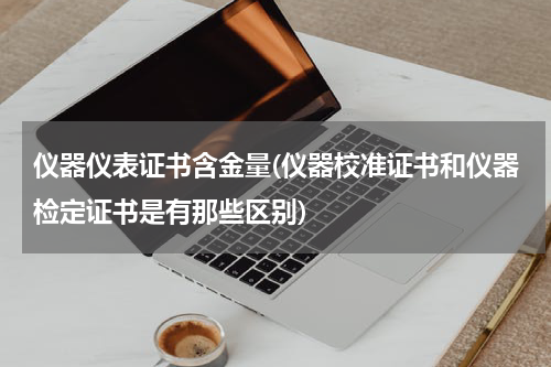 仪器仪表证书含金量(仪器校准证书和仪器检定证书是有那些区别)