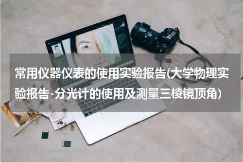 常用仪器仪表的使用实验报告(大学物理实验报告-分光计的使用及测量三棱镜顶角)
