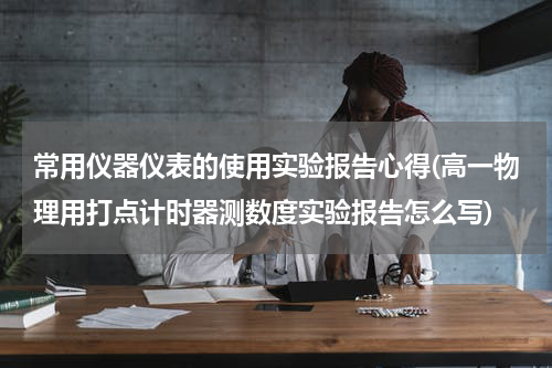 常用仪器仪表的使用实验报告心得(高一物理用打点计时器测数度实验报告怎么写)