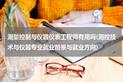 测量控制与仪器仪表工程师有用吗(测控技术与仪器专业就业前景与就业方向)