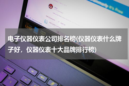 电子仪器仪表公司排名榜(仪器仪表什么牌子好，仪器仪表十大品牌排行榜)