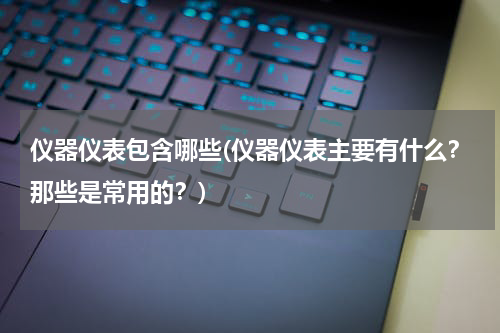 仪器仪表包含哪些(仪器仪表主要有什么？那些是常用的？)