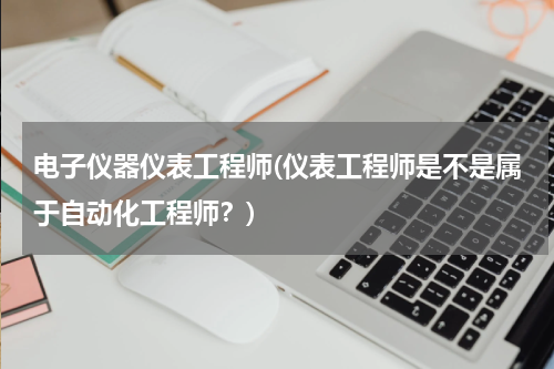 电子仪器仪表工程师(仪表工程师是不是属于自动化工程师？)