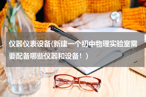 仪器仪表设备(新建一个初中物理实验室需要配备哪些仪器和设备！)