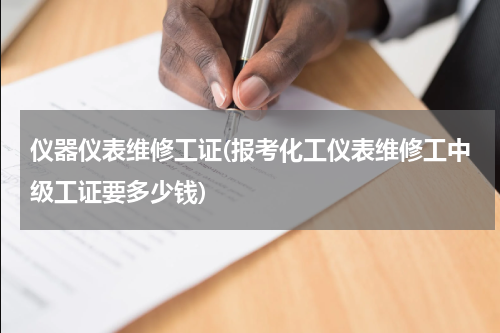 仪器仪表维修工证(报考化工仪表维修工中级工证要多少钱)
