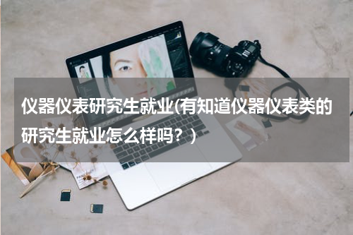 仪器仪表研究生就业(有知道仪器仪表类的研究生就业怎么样吗？)