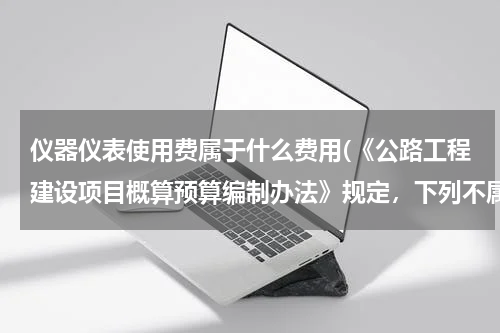 仪器仪表使用费属于什么费用(《公路工程建设项目概算预算编制办法》规定，下列不属于直接费的有（）。)